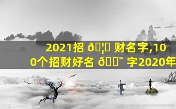 2021招 🦟 财名字,100个招财好名 🐯 字2020年